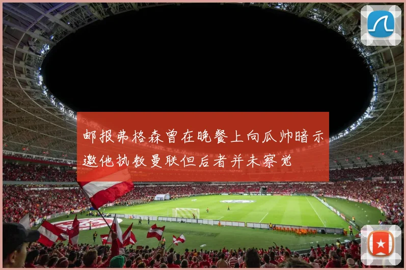 邮报弗格森曾在晚餐上向瓜帅暗示邀他执教曼联但后者并未察觉