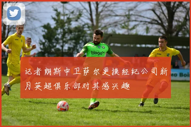 记者朗斯中卫萨尔更换经纪公司新月英超俱乐部对其感兴趣