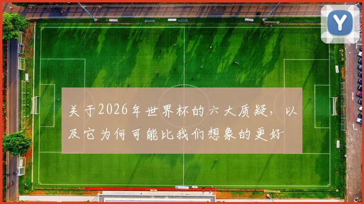 关于2026年世界杯的六大质疑，以及它为何可能比我们想象的更好